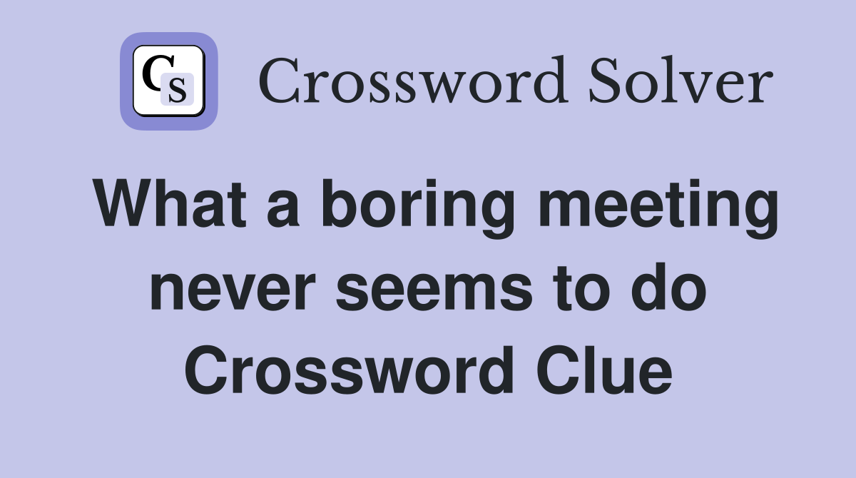 What a boring meeting never seems to do Crossword Clue Answers